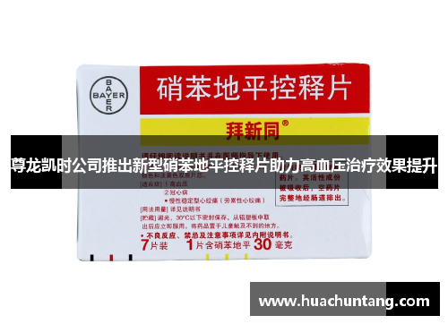 尊龙凯时公司推出新型硝苯地平控释片助力高血压治疗效果提升